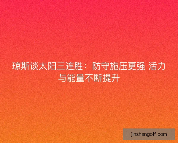 琼斯谈太阳三连胜：防守施压更强 活力与能量不断提升