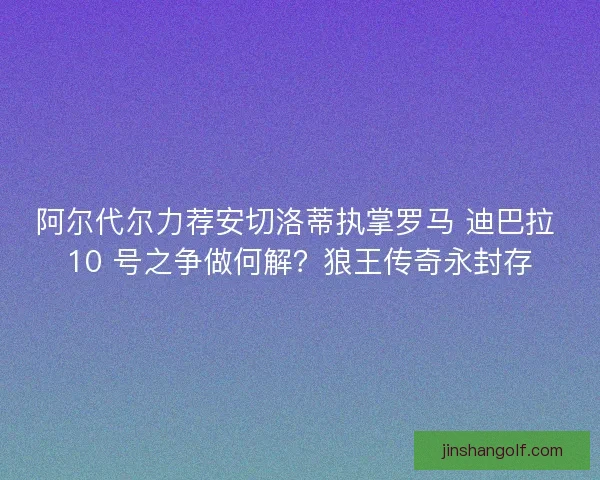 阿尔代尔力荐安切洛蒂执掌罗马 迪巴拉 10 号之争做何解？狼王传奇永封存