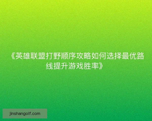 《英雄联盟打野顺序攻略如何选择最优路线提升游戏胜率》