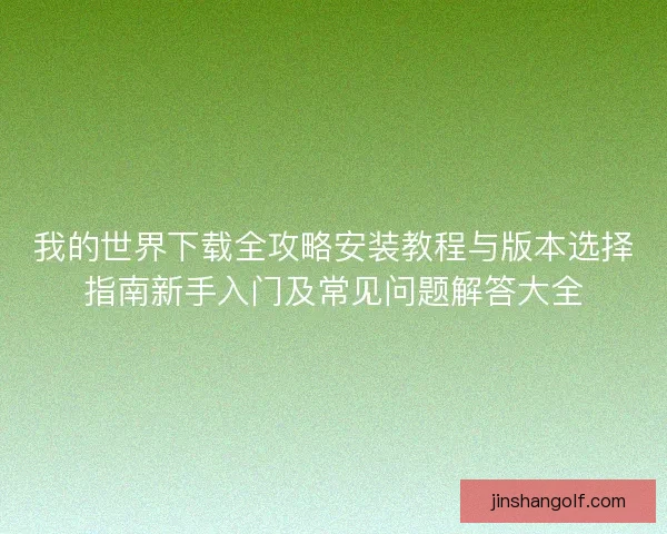 我的世界下载全攻略安装教程与版本选择指南新手入门及常见问题解答大全