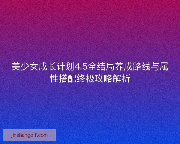 美少女成长计划4.5全结局养成路线与属性搭配终极攻略解析