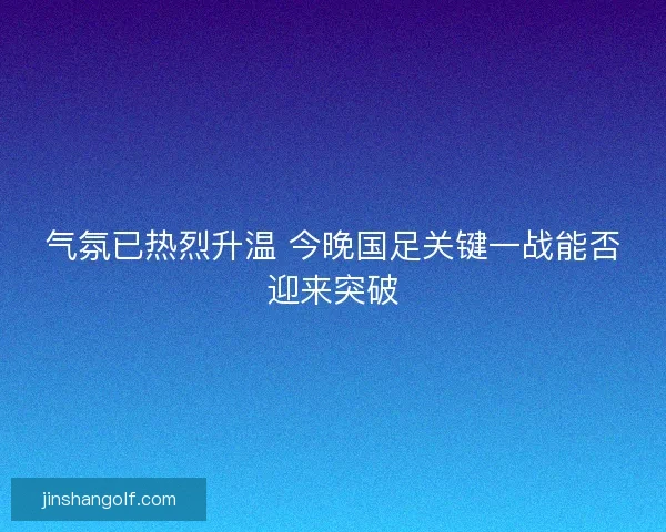 气氛已热烈升温 今晚国足关键一战能否迎来突破