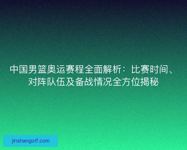 中国男篮奥运赛程全面解析：比赛时间、对阵队伍及备战情况全方位揭秘
