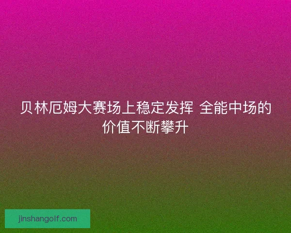 贝林厄姆大赛场上稳定发挥 全能中场的价值不断攀升