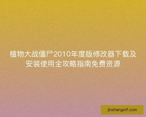 植物大战僵尸2010年度版修改器下载及安装使用全攻略指南免费资源 植物大战僵尸2010年度版修改器下载及安装使用全攻略指南免费资源