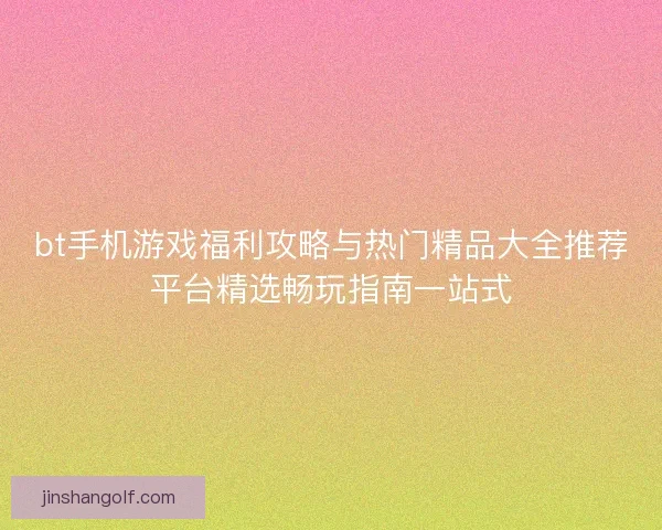 bt手机游戏福利攻略与热门精品大全推荐平台精选畅玩指南一站式