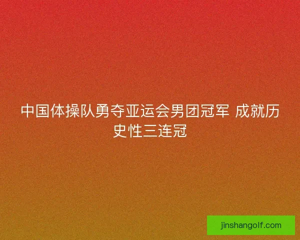 中国体操队勇夺亚运会男团冠军 成就历史性三连冠