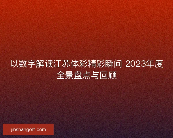 以数字解读江苏体彩精彩瞬间 2023年度全景盘点与回顾