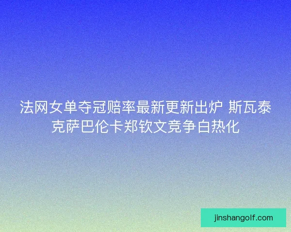 法网女单夺冠赔率最新更新出炉 斯瓦泰克萨巴伦卡郑钦文竞争白热化