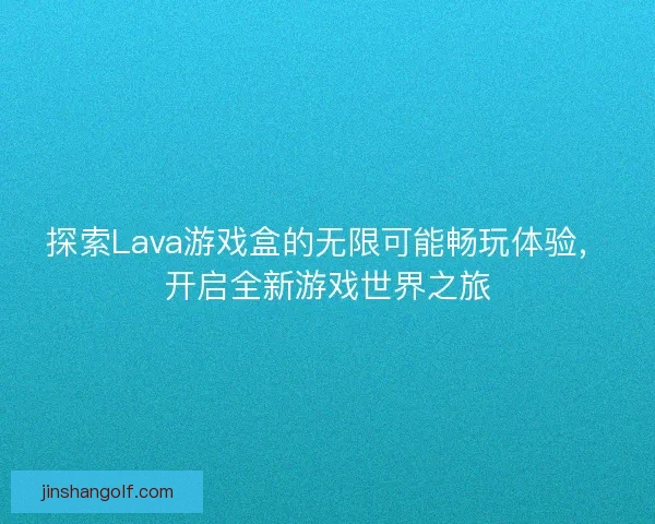 探索Lava游戏盒的无限可能畅玩体验，开启全新游戏世界之旅
