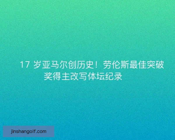 🏆17 岁亚马尔创历史！劳伦斯最佳突破奖得主改写体坛纪录🏆