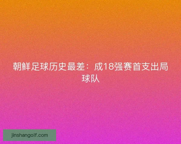 朝鲜足球历史最差：成18强赛首支出局球队