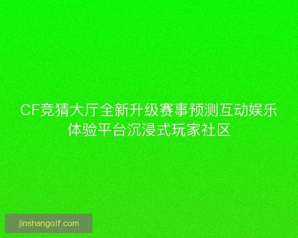 CF竞猜大厅全新升级赛事预测互动娱乐体验平台沉浸式玩家社区