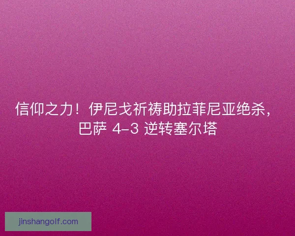 信仰之力！伊尼戈祈祷助拉菲尼亚绝杀，巴萨 4-3 逆转塞尔塔